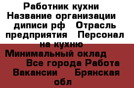 Работник кухни › Название организации ­ диписи.рф › Отрасль предприятия ­ Персонал на кухню › Минимальный оклад ­ 20 000 - Все города Работа » Вакансии   . Брянская обл.